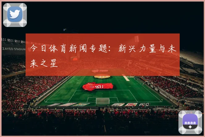 今日体育新闻专题:新兴力量与未来之星