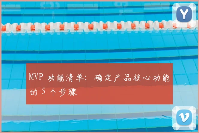 MVP 功能清单:确定产品核心功能的 5 个步骤