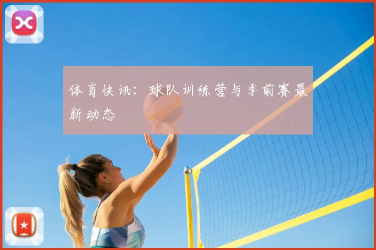 体育快讯:球队训练营与季前赛最新动态