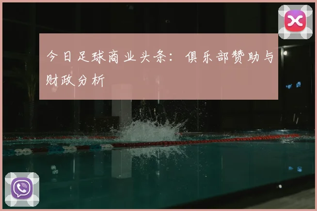 今日足球商业头条:俱乐部赞助与财政分析