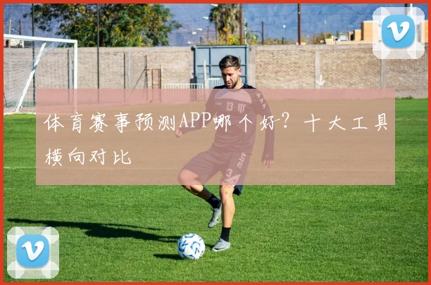 体育赛事预测APP哪个好?十大工具横向对比