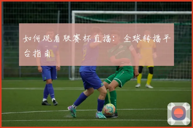 如何观看联赛杯直播:全球转播平台指南