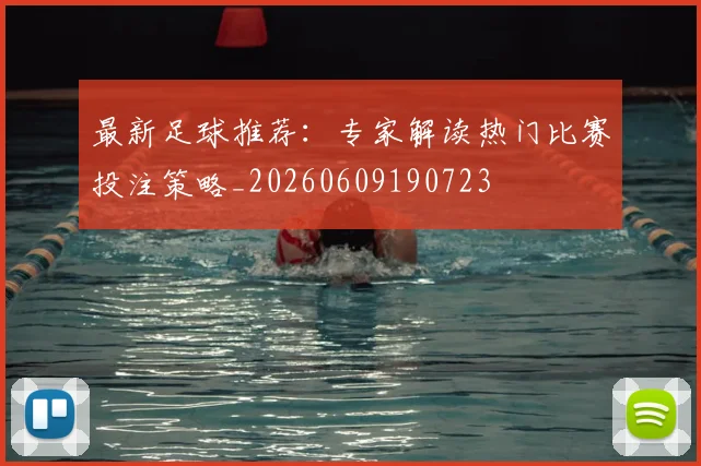 最新足球推荐：专家解读热门比赛投注策略_20260609190723