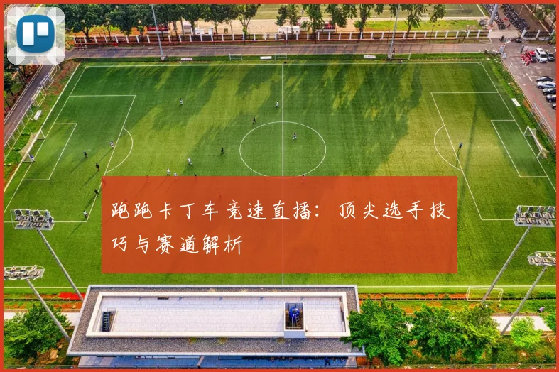 跑跑卡丁车竞速直播：顶尖选手技巧与赛道解析