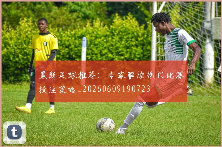 最新足球推荐：专家解读热门比赛投注策略_20260609190723