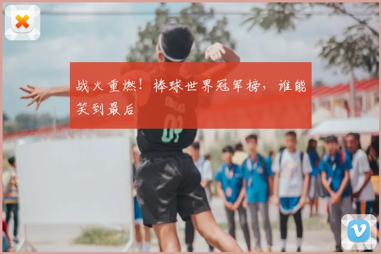 战火重燃！棒球世界冠军榜，谁能笑到最后