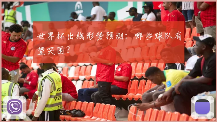 世界杯出线形势预测:哪些球队有望突围?