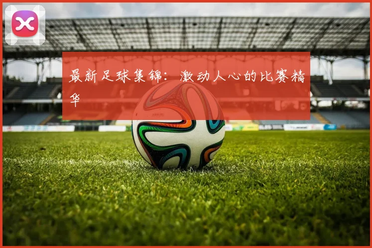最新足球集锦:激动人心的比赛精华