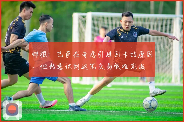 邮报：巴萨在考虑引进因卡的原因，但也意识到这笔交易很难完成