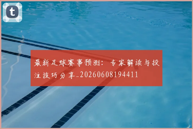 最新足球赛事预测:专家解读与投注技巧分享_20260608194411