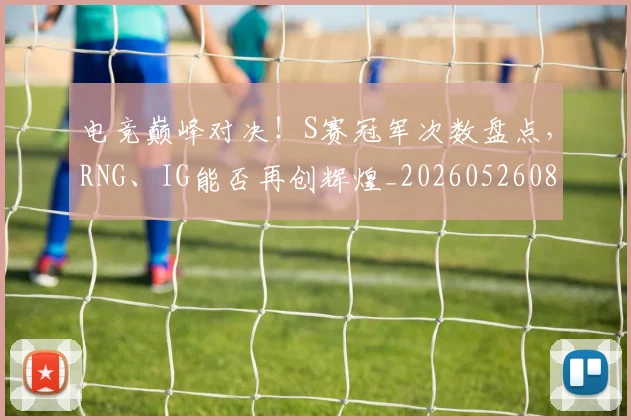电竞巅峰对决！S赛冠军次数盘点，RNG、IG能否再创辉煌_20260526085814