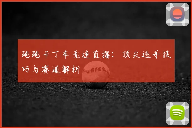 跑跑卡丁车竞速直播：顶尖选手技巧与赛道解析