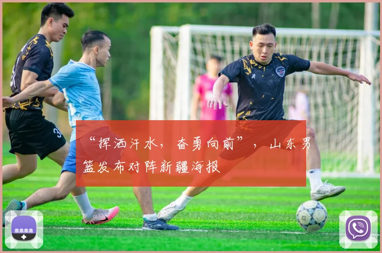 “挥洒汗水，奋勇向前”，山东男篮发布对阵新疆海报