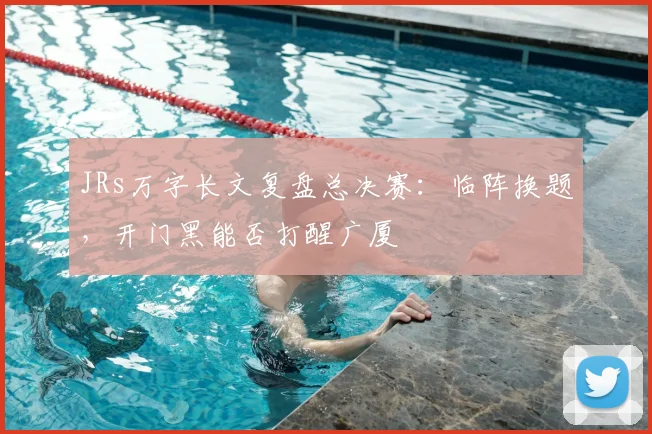 JRs万字长文复盘总决赛:临阵换题,开门黑能否打醒广厦