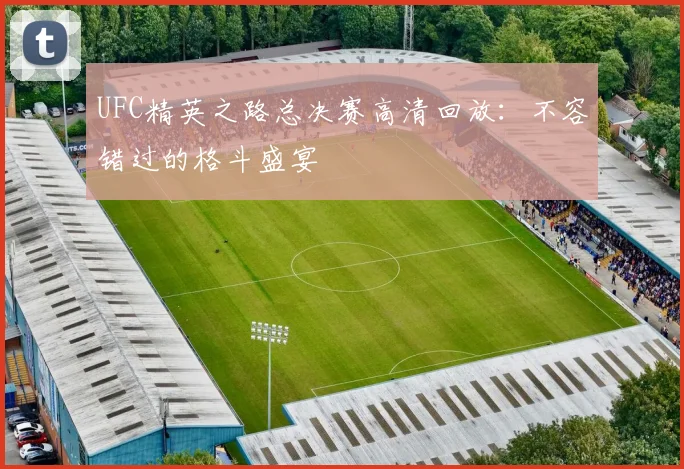 UFC精英之路总决赛高清回放:不容错过的格斗盛宴