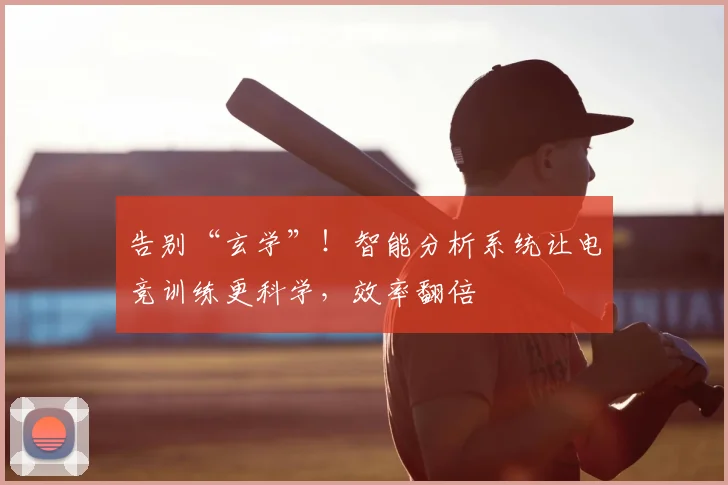 告别“玄学”！智能分析系统让电竞训练更科学，效率翻倍