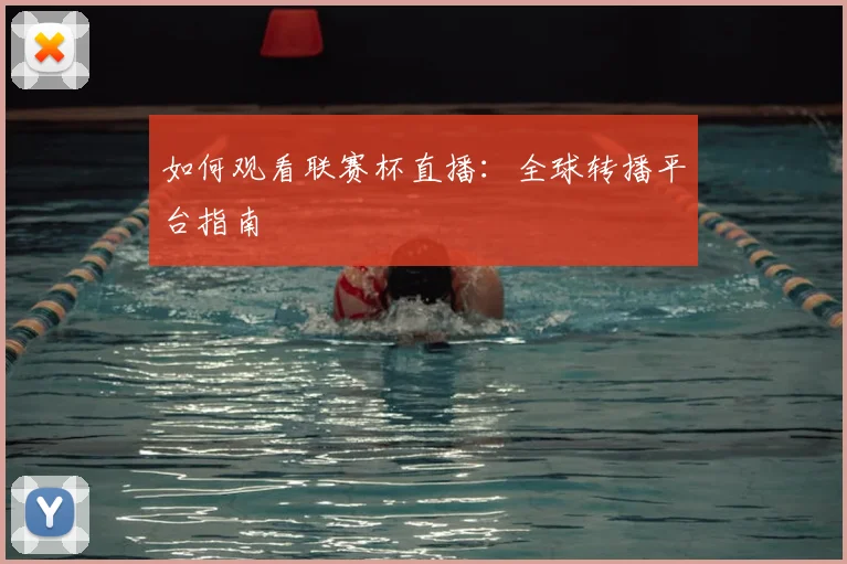 如何观看联赛杯直播：全球转播平台指南
