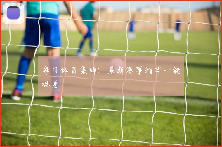 每日体育集锦:最新赛事精华一键观看