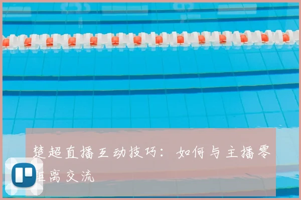 楚超直播互动技巧：如何与主播零距离交流