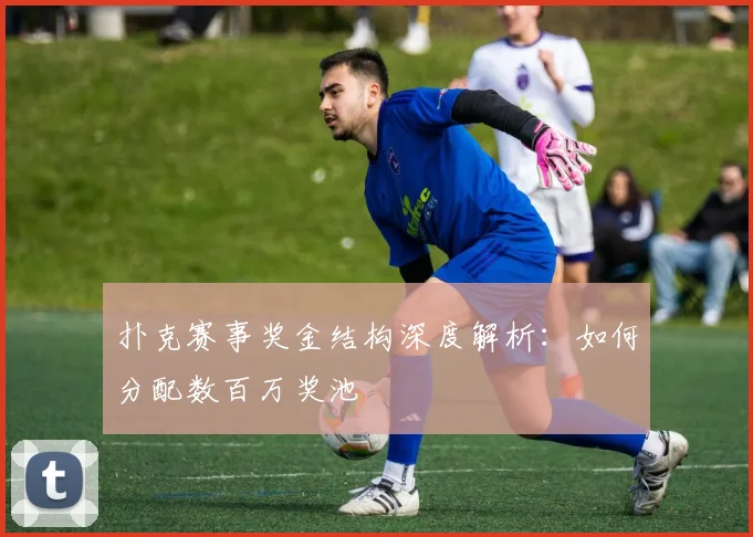 扑克赛事奖金结构深度解析：如何分配数百万奖池