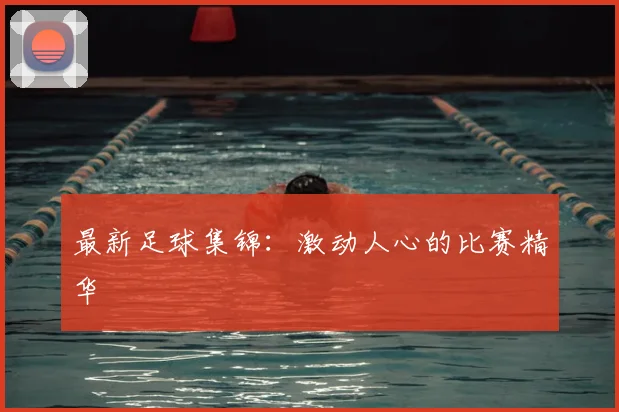 最新足球集锦:激动人心的比赛精华