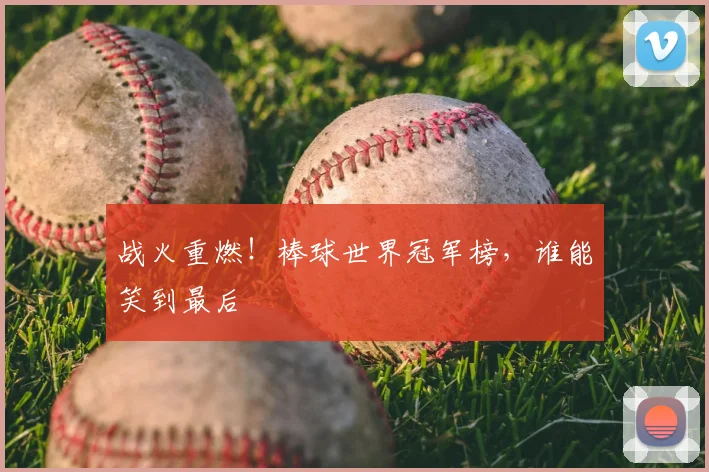 战火重燃!棒球世界冠军榜,谁能笑到最后