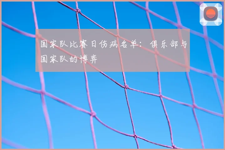 国家队比赛日伤病名单：俱乐部与国家队的博弈
