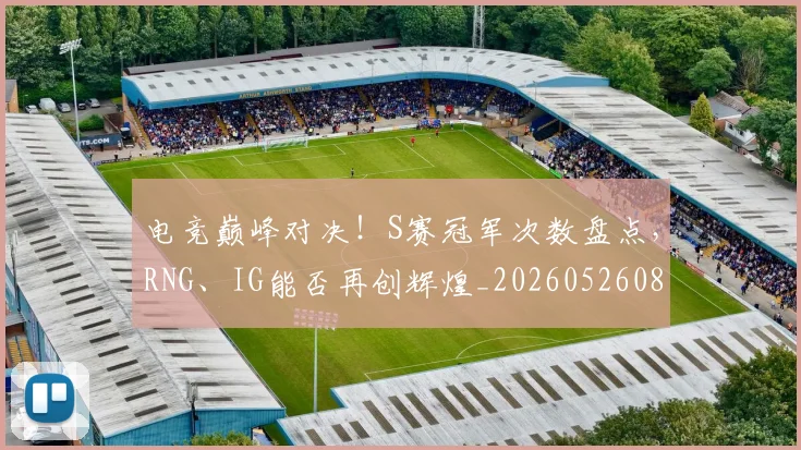 电竞巅峰对决!S赛冠军次数盘点,RNG、IG能否再创辉煌_20260526085814