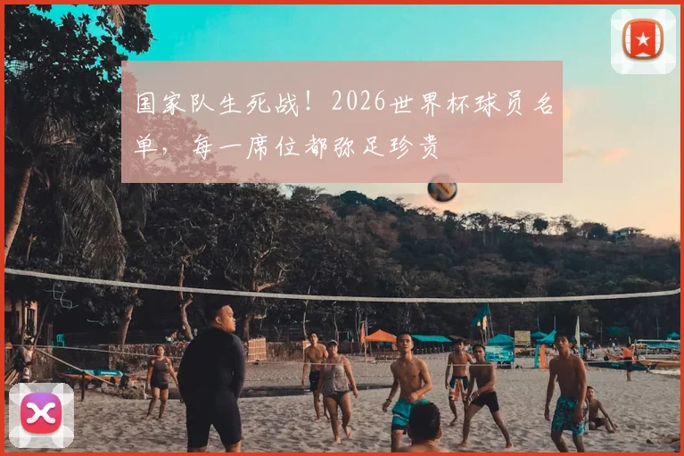 国家队生死战！2026世界杯球员名单，每一席位都弥足珍贵