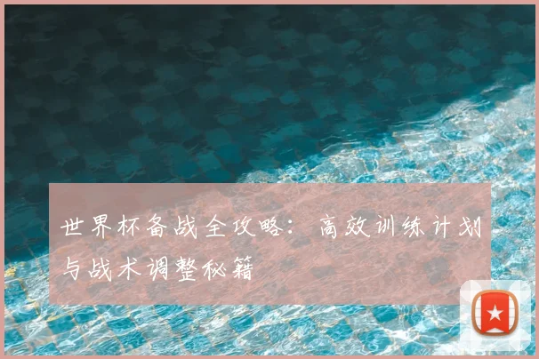 世界杯备战全攻略:高效训练计划与战术调整秘籍