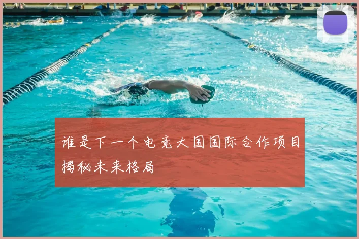 谁是下一个电竞大国国际合作项目揭秘未来格局