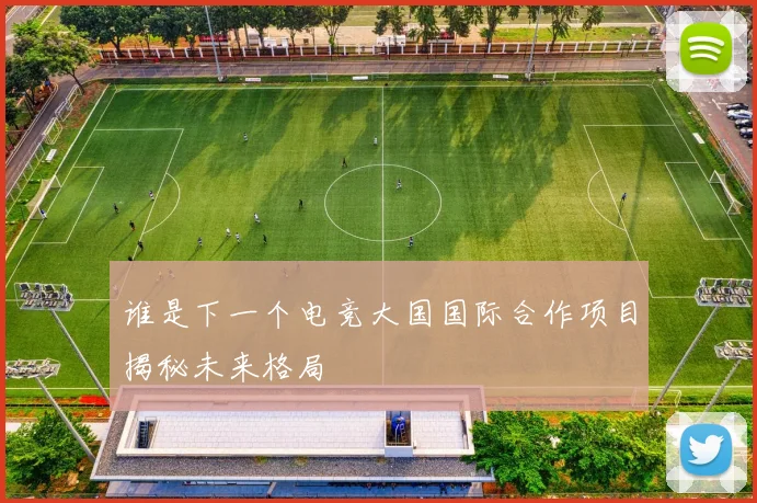 谁是下一个电竞大国国际合作项目揭秘未来格局