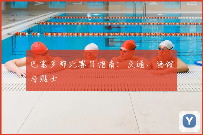 巴塞罗那比赛日指南:交通、场馆与贴士