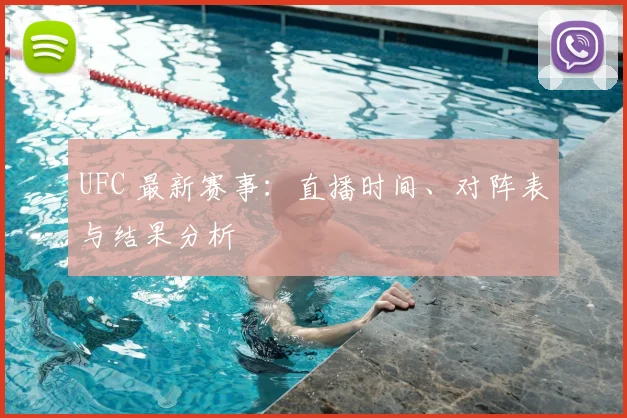 UFC 最新赛事:直播时间、对阵表与结果分析