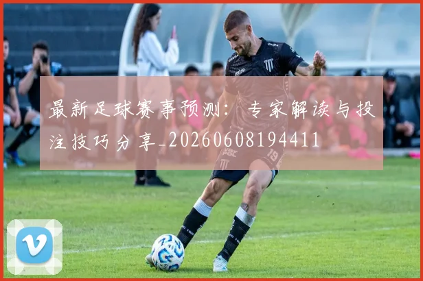 最新足球赛事预测:专家解读与投注技巧分享_20260608194411