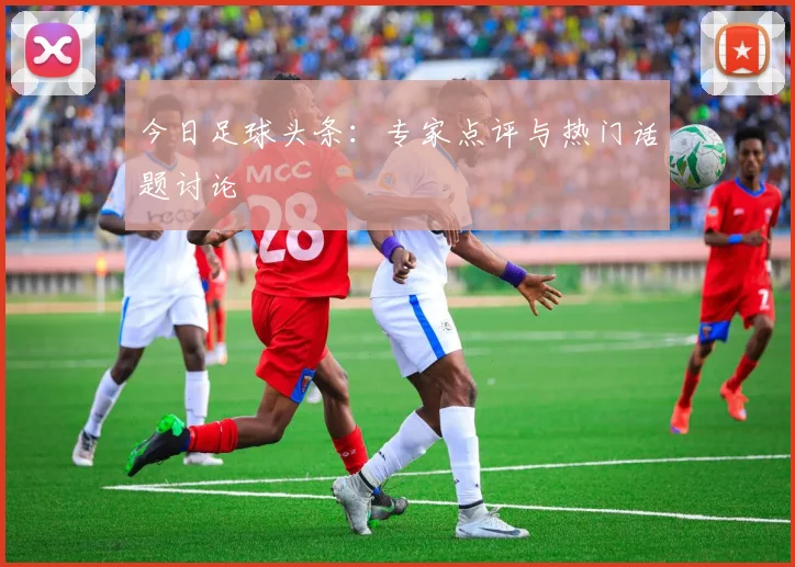 今日足球头条:专家点评与热门话题讨论