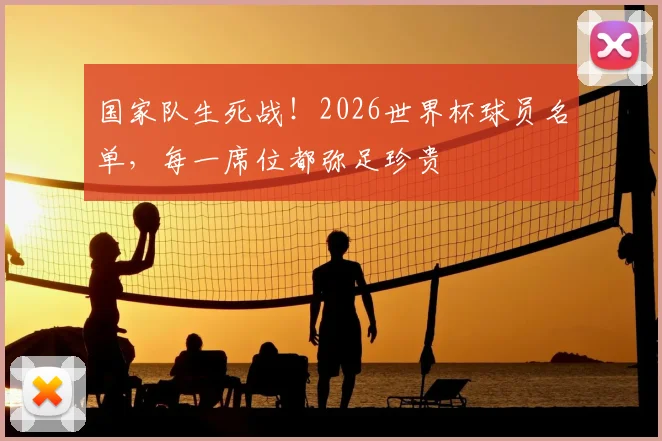 国家队生死战！2026世界杯球员名单，每一席位都弥足珍贵