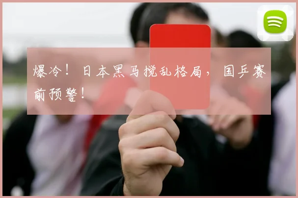 爆冷!日本黑马搅乱格局,国乒赛前预警!