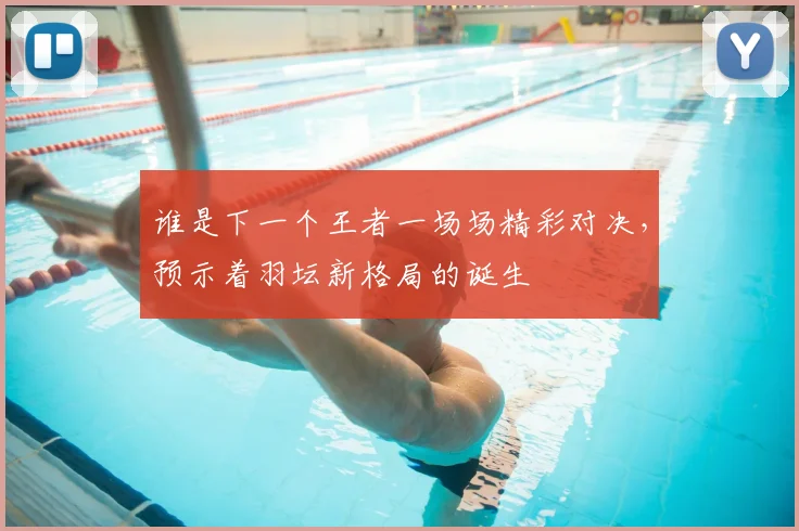 谁是下一个王者一场场精彩对决,预示着羽坛新格局的诞生