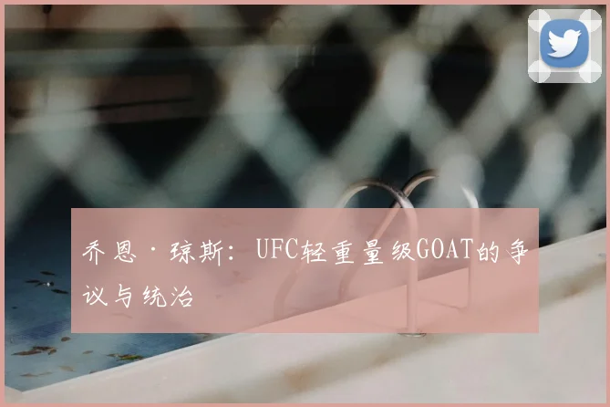 乔恩·琼斯:UFC轻重量级GOAT的争议与统治