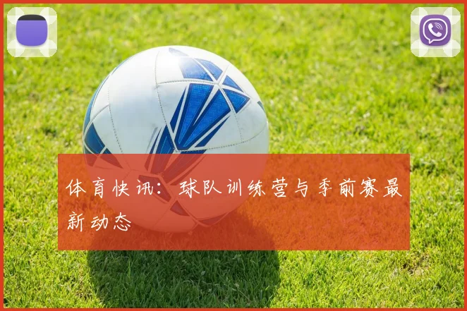 体育快讯:球队训练营与季前赛最新动态