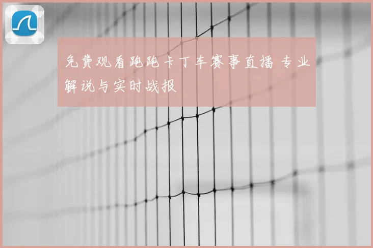 免费观看跑跑卡丁车赛事直播 专业解说与实时战报