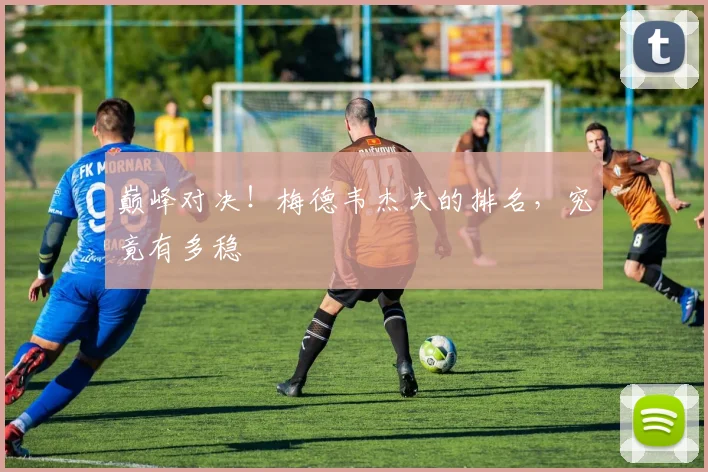 巅峰对决！梅德韦杰夫的排名，究竟有多稳