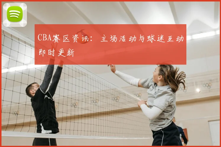 CBA赛区资讯：主场活动与球迷互动即时更新