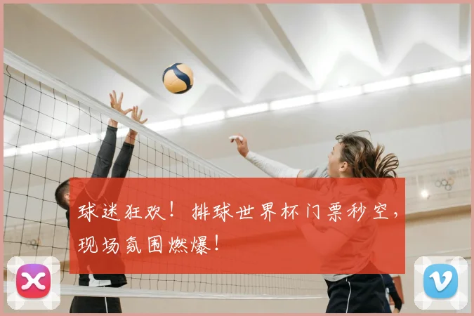 球迷狂欢!排球世界杯门票秒空,现场氛围燃爆!