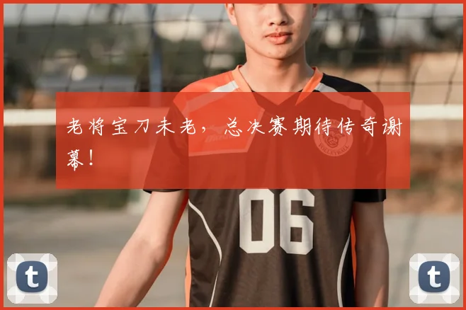 老将宝刀未老,总决赛期待传奇谢幕!