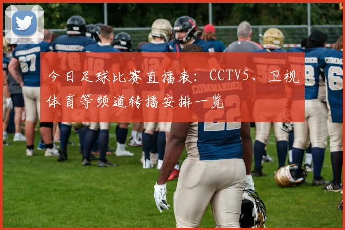 今日足球比赛直播表:CCTV5、卫视体育等频道转播安排一览