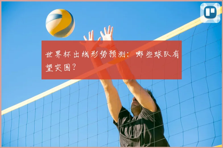 世界杯出线形势预测：哪些球队有望突围？